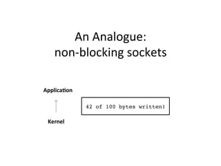 An 
Analogue: 
non-­‐blocking 
sockets 
Applica?on 
Kernel 
42 of 100 bytes written!! 
 