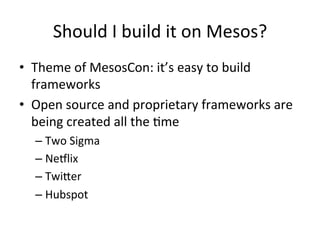 Should 
I 
build 
it 
on 
Mesos? 
• Theme 
of 
MesosCon: 
it’s 
easy 
to 
build 
frameworks 
• Open 
source 
and 
proprietary 
frameworks 
are 
being 
created 
all 
the 
1me 
– Two 
Sigma 
– Neplix 
– Twider 
– Hubspot 
 