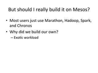 But 
should 
I 
really 
build 
it 
on 
Mesos? 
• Most 
users 
just 
use 
Marathon, 
Hadoop, 
Spark, 
and 
Chronos 
• Why 
did 
we 
build 
our 
own? 
– Exo1c 
workload 
 