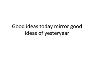 Good 
ideas 
today 
mirror 
good 
ideas 
of 
yesteryear 
 