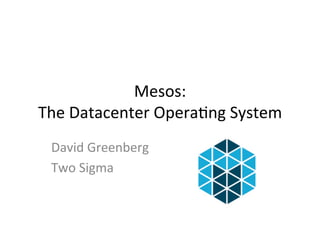 Mesos: 
The 
Datacenter 
Opera1ng 
System 
David 
Greenberg 
Two 
Sigma 
 