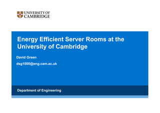 Energy Efficient Server Rooms at the
University of Cambridge
David Green
dsg1000@eng.cam.ac.uk
Department of Engineering
 