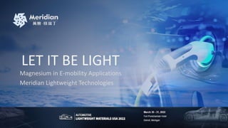 LET IT BE LIGHT
Magnesium in E-mobility Applications
Meridian Lightweight Technologies
 
