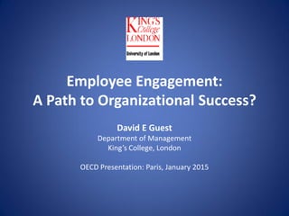 Employee Engagement:
A Path to Organizational Success?
David E Guest
Department of Management
King’s College, London
OECD Presentation: Paris, January 2015
 