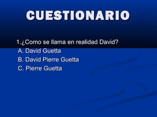 CUESTIONARIOCUESTIONARIO
1.¿Como se llama en realidad David?1.¿Como se llama en realidad David?
A. David GuettaA. David Guetta
B. David Pierre GuettaB. David Pierre Guetta
C. Pierre GuettaC. Pierre Guetta
 