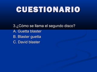 CUESTIONARIOCUESTIONARIO
3.¿Cómo se llama el segundo disco?3.¿Cómo se llama el segundo disco?
A. Guetta blasterA. Guetta blaster
B. Blaster guettaB. Blaster guetta
C. David blasterC. David blaster
 