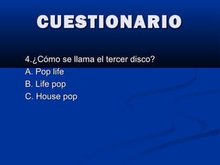 CUESTIONARIOCUESTIONARIO
4.¿Cómo se llama el tercer disco?4.¿Cómo se llama el tercer disco?
A. Pop lifeA. Pop life
B. Life popB. Life pop
C. House popC. House pop
 