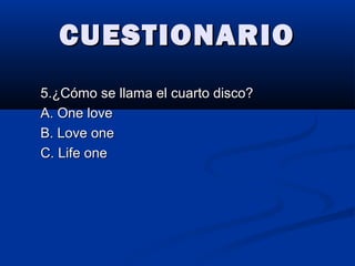 CUESTIONARIOCUESTIONARIO
5.¿Cómo se llama el cuarto disco?5.¿Cómo se llama el cuarto disco?
A. One loveA. One love
B. Love oneB. Love one
C. Life oneC. Life one
 