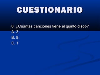 CUESTIONARIOCUESTIONARIO
6. ¿Cuántas canciones tiene el quinto disco?6. ¿Cuántas canciones tiene el quinto disco?
A. 3A. 3
B. 8B. 8
C. 1C. 1
 