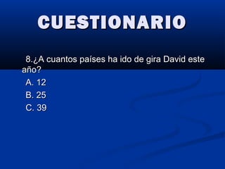 CUESTIONARIOCUESTIONARIO
8.¿A cuantos países ha ido de gira David este8.¿A cuantos países ha ido de gira David este
año?año?
A. 12A. 12
B. 25B. 25
C. 39C. 39
 