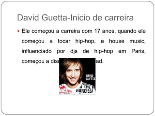 David Guetta-Inicio de carreira ,[object Object],Ele começou a carreira com 17 anos, quando ele começou a tocar hip-hop, e housemusic, influenciado por djs de hip-hop em Paris, começou a discotecar  na Broad.,[object Object]