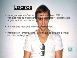 Logros Su segunda parte  One More Love  lanzado en 2010, ha vendido más de tres millones de ejemplares y 12 millones de singles en todo el mundo. Ha vendido más de 5 millones de álbumes. Participo en Tomorrowland, festival que se celebra a finales de Julio, en Bélgica 