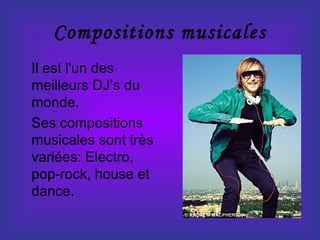 Compositions musicales
Il est l'un des
meilleurs DJ’s du
monde.
Ses compositions
musicales sont très
variées: Electro,
pop-rock, house et
dance.