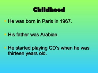 Childhood He was born in Paris in 1967. His father was Arabian. He started playing CD’s when he was thirteen years old. 