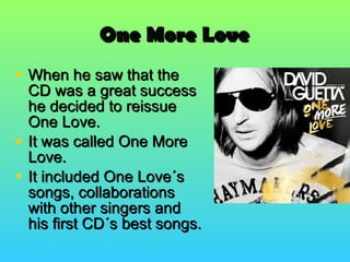 One More Love When he saw that the CD was a great success he decided to reissue One Love. It was called One More Love. It included One Love´s songs, collaborations with other singers and his first CD´s best songs. 