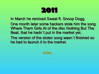2011 In March he remixed Sweat ft. Snoop Dogg. One month later some hackers stole him the song Where Them Girls At of the disc Nothing But The Beat, that he hadn´t put in the market yet. The version of the stolen song wasn´t finished so he had to launch it to the market. video 