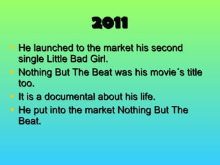 2011 He launched to the market his second single Little Bad Girl. Nothing But The Beat was his movie´s title too. It is a documental about his life. He put into the market Nothing But The Beat. 