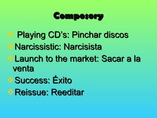 Composory Playing CD’s: Pinchar discos Narcissistic: Narcisista Launch to the market: Sacar a la venta Success: Éxito Reissue: Reeditar 