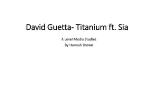 David Guetta- Titanium ft. Sia
A Level Media Studies
By Hannah Brown
 