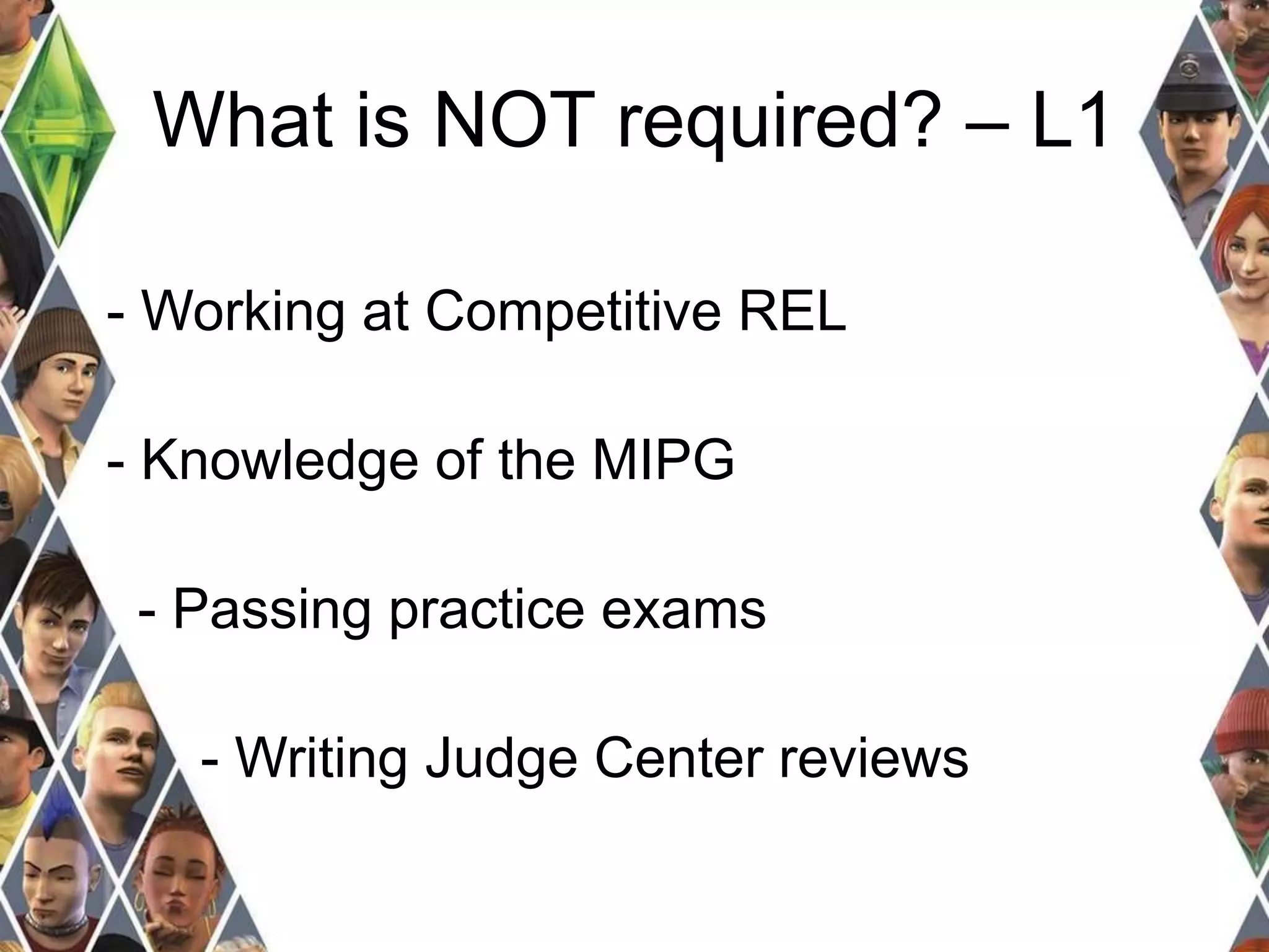 What is NOT required? – L1 
- Working at Competitive REL 
- Knowledge of the MIPG 
- Passing practice exams 
- Writing Judge Center reviews 
 