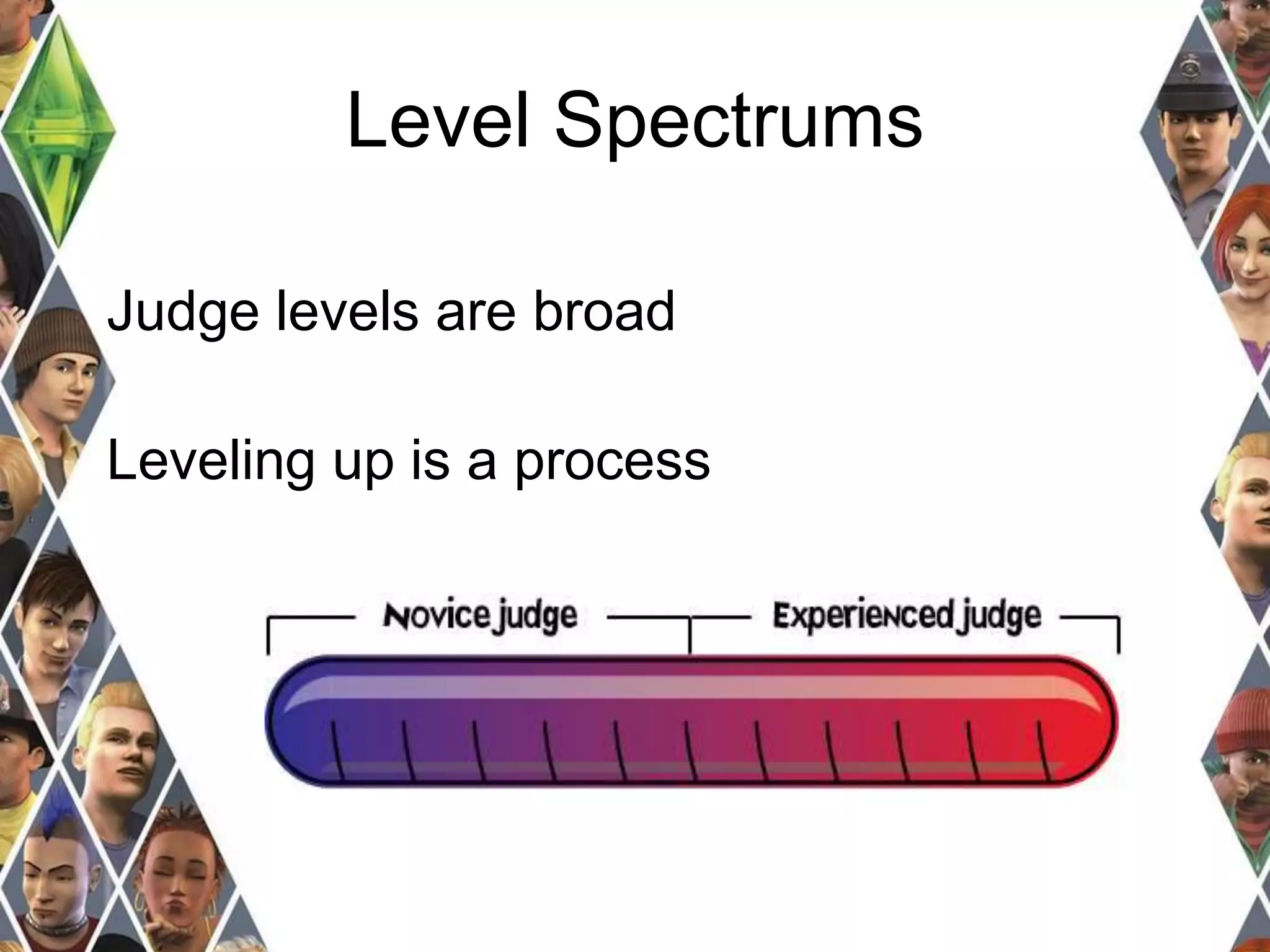 Level Spectrums 
Judge levels are broad 
Leveling up is a process 
 