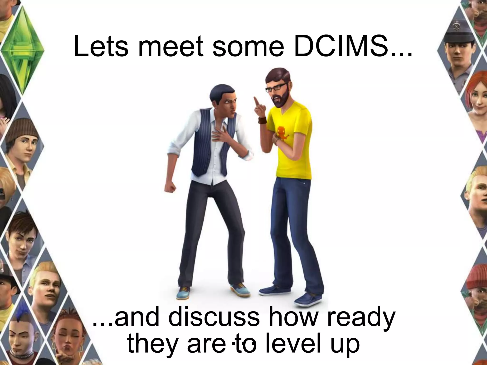 Lets meet some DCIMS... 
...and discuss how ready 
… 
they are to level up 
 