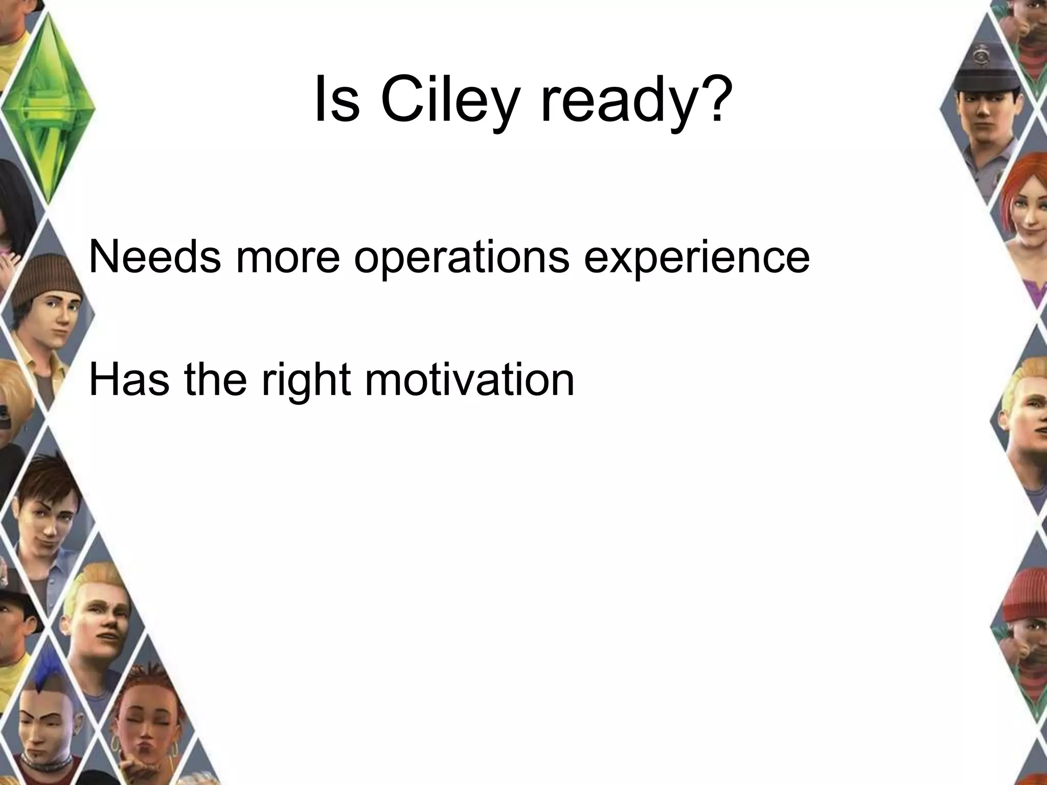 Is Ciley ready? 
Needs more operations experience 
Has the right motivation 
 