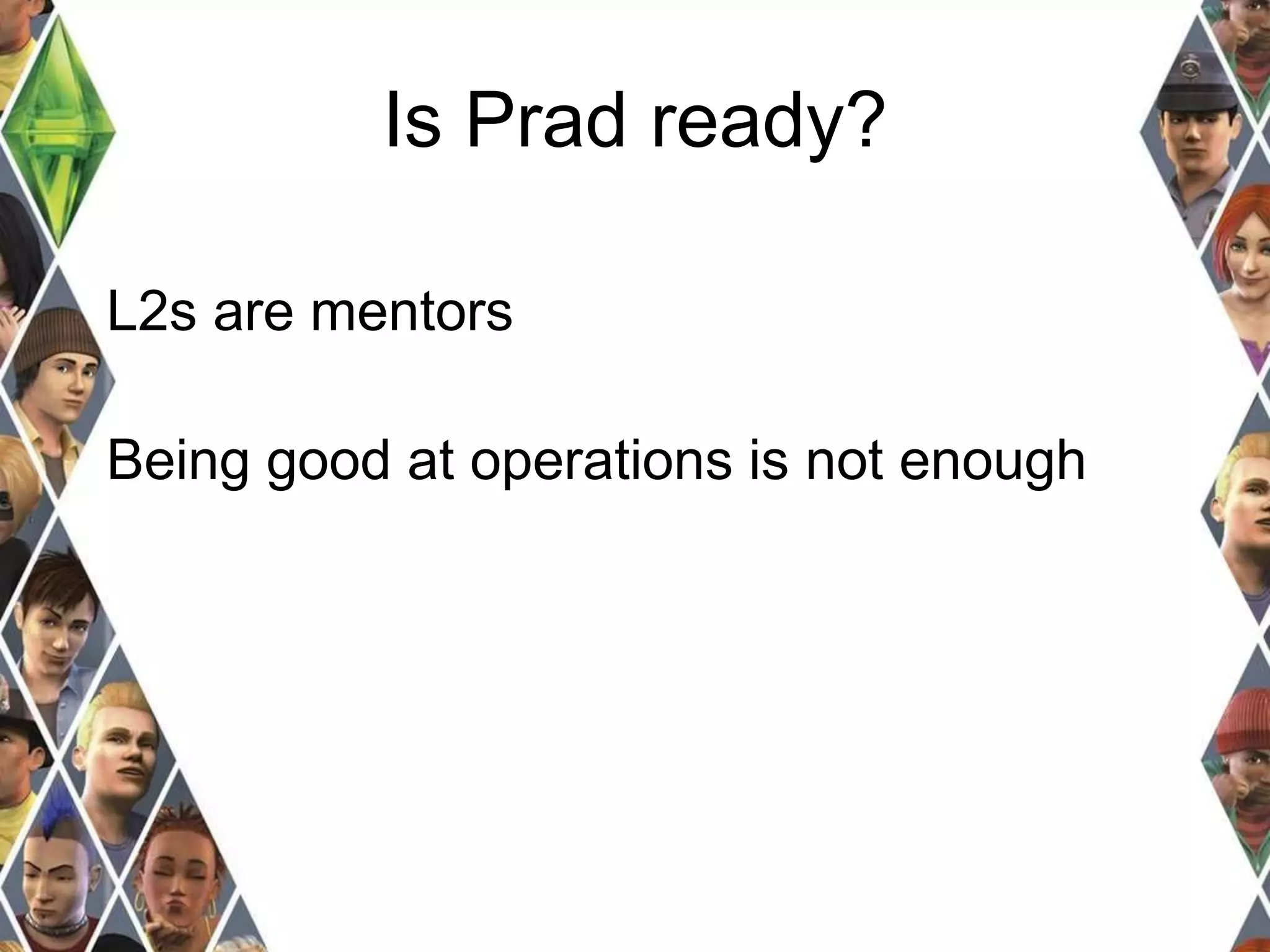 Is Prad ready? 
L2s are mentors 
Being good at operations is not enough 
 