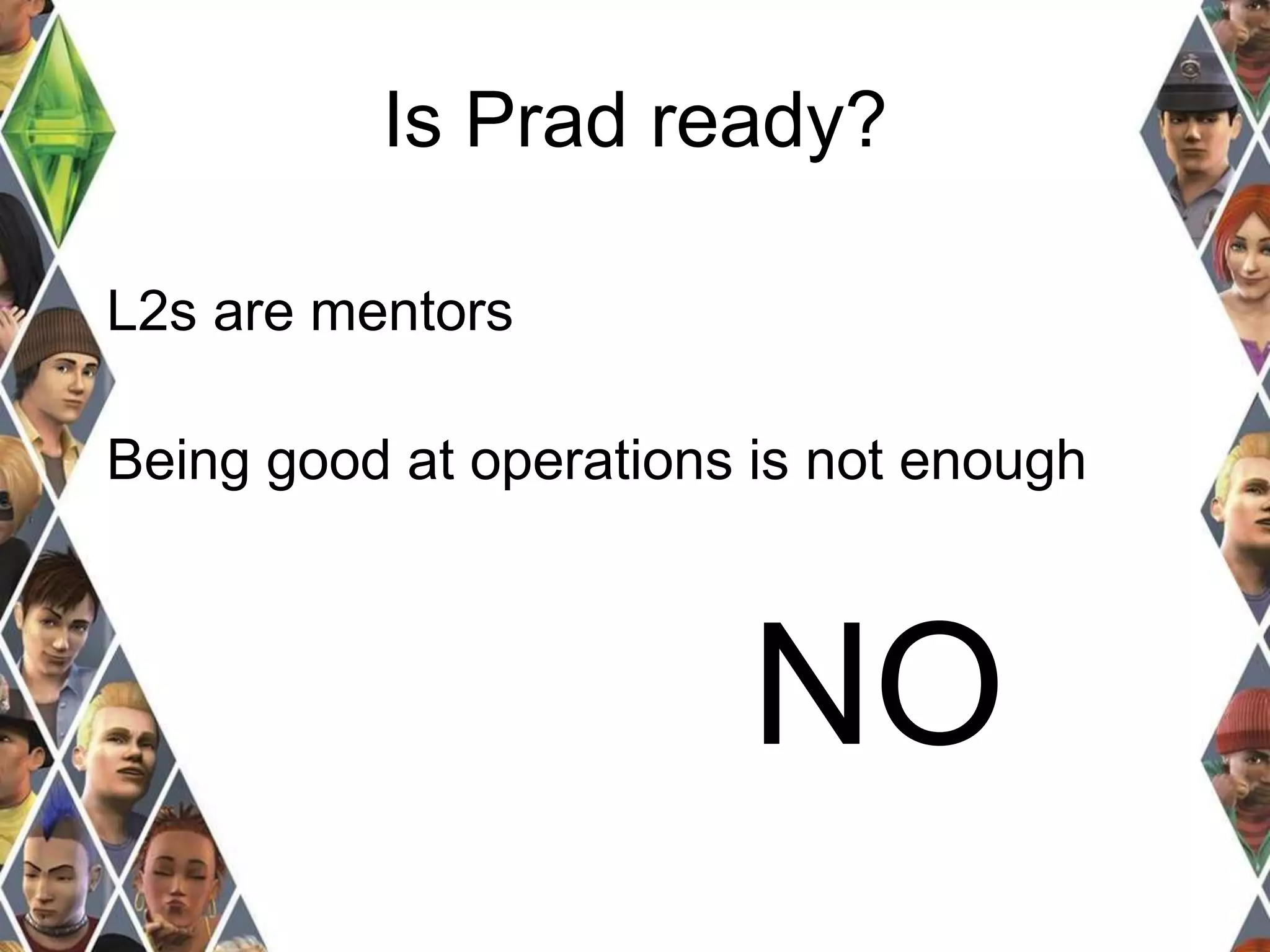 Is Prad ready? 
L2s are mentors 
Being good at operations is not enough 
NO 
 