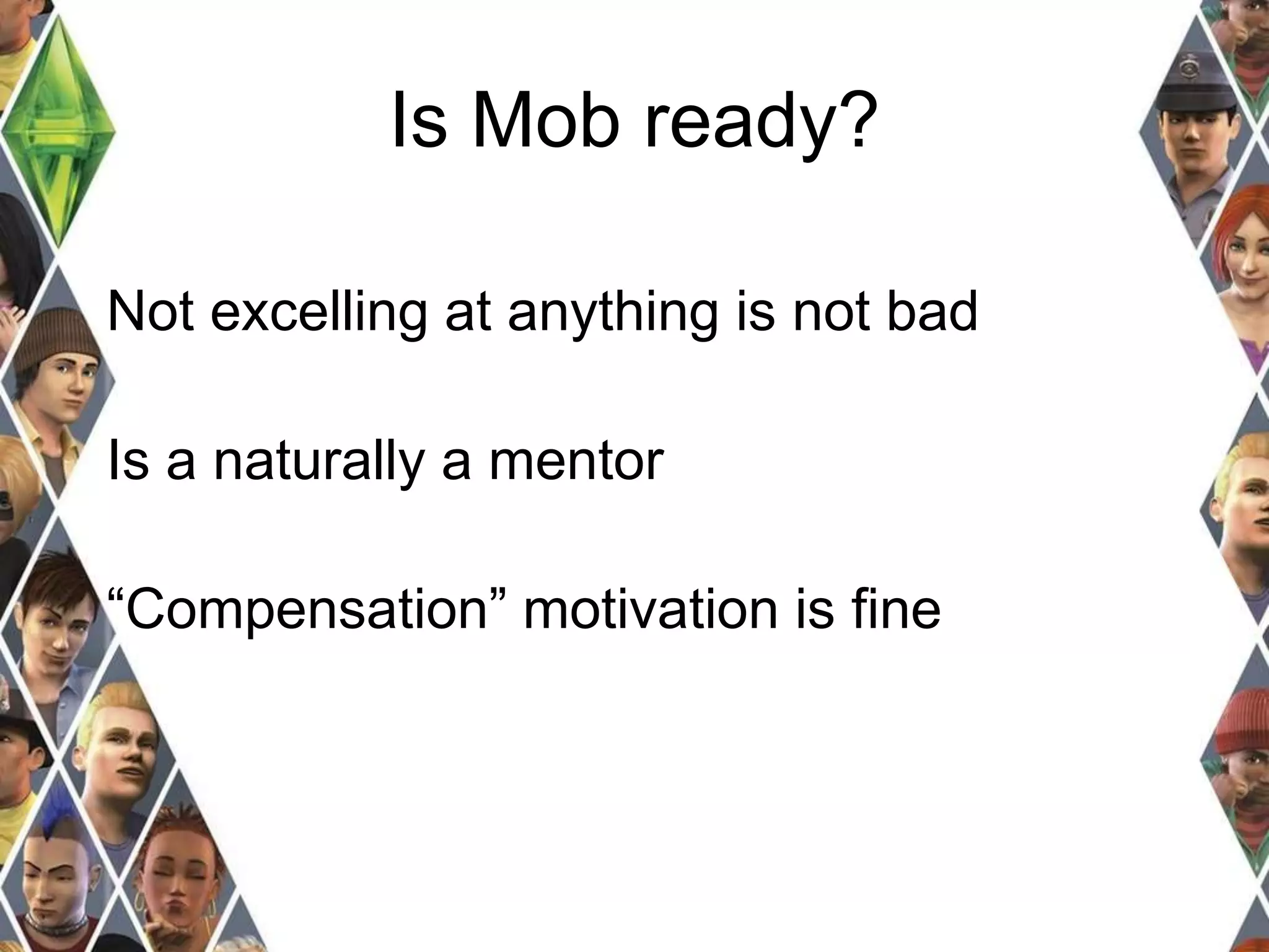 Is Mob ready? 
Not excelling at anything is not bad 
Is a naturally a mentor 
“Compensation” motivation is fine 
 