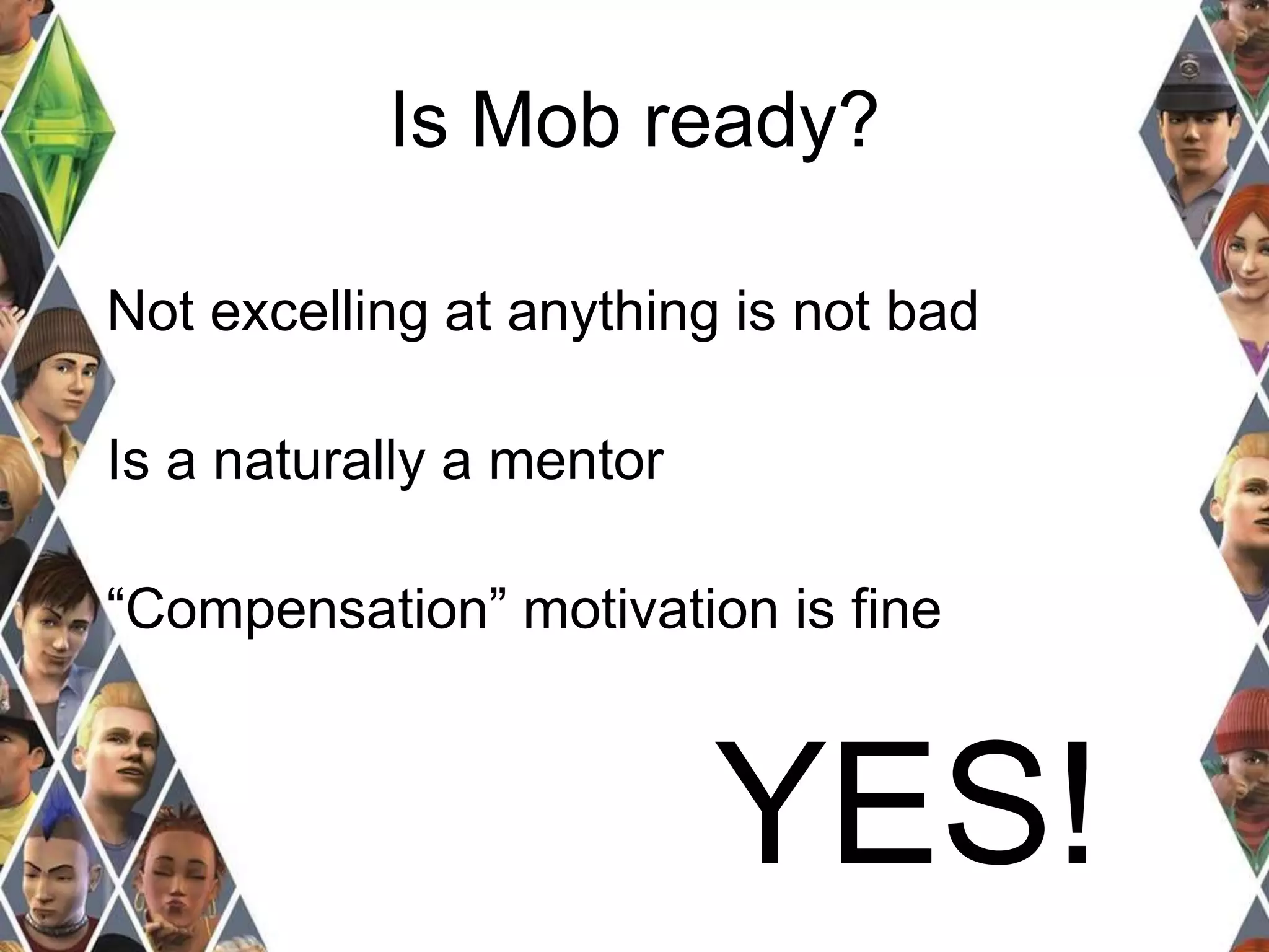 Is Mob ready? 
Not excelling at anything is not bad 
Is a naturally a mentor 
“Compensation” motivation is fine 
YES! 
 