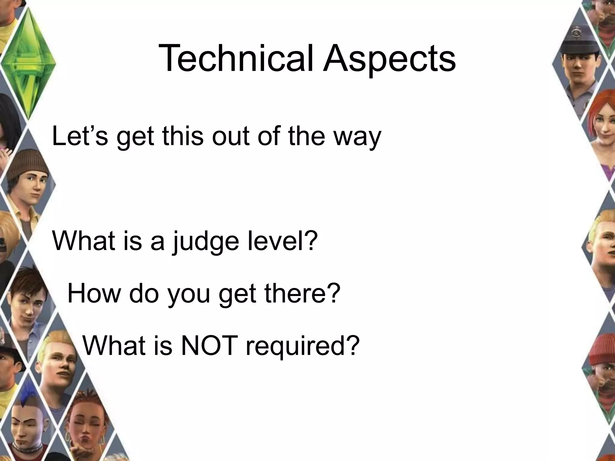 Technical Aspects 
Let’s get this out of the way 
What is a judge level? 
How do you get there? 
What is NOT required? 
 