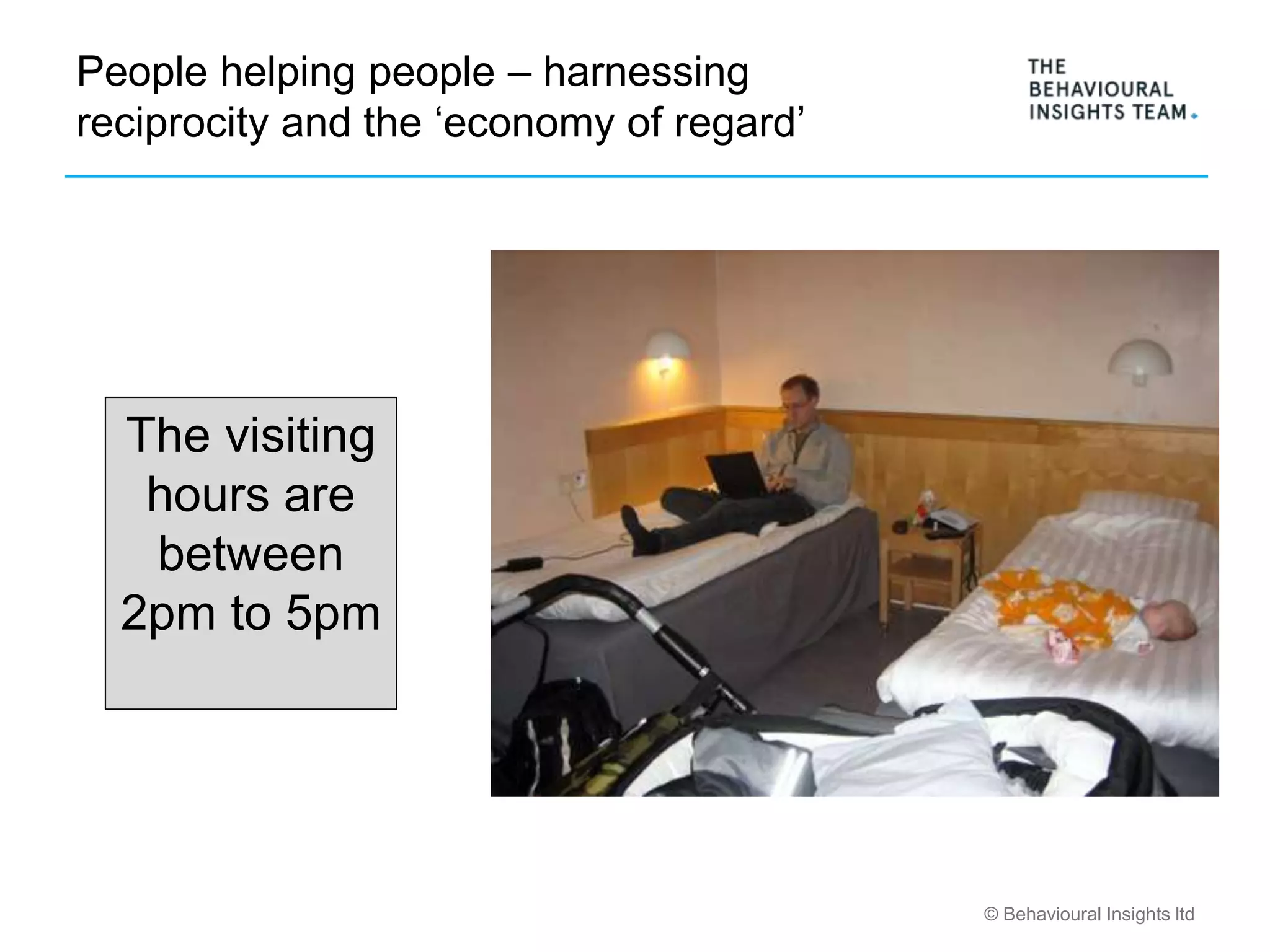 © Behavioural Insights ltd
People helping people – harnessing
reciprocity and the ‘economy of regard’
The visiting
hours are
between
2pm to 5pm
 