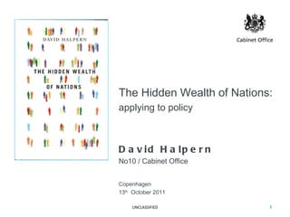 The Hidden Wealth of Nations: applying to policy David Halpern No10 / Cabinet Office Copenhagen 13 th   October 2011 UNCLASSIFIED 