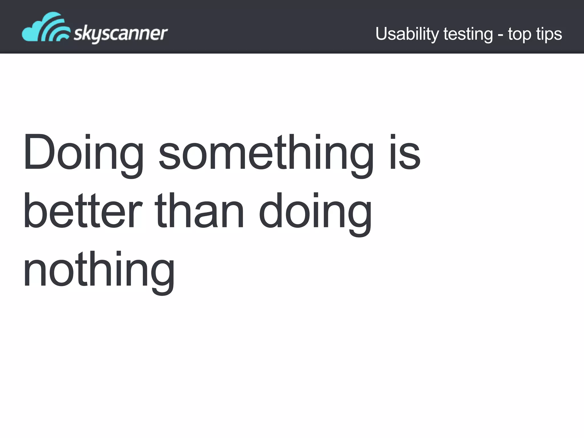 Usability testing - top tips

Doing something is
better than doing
nothing

 