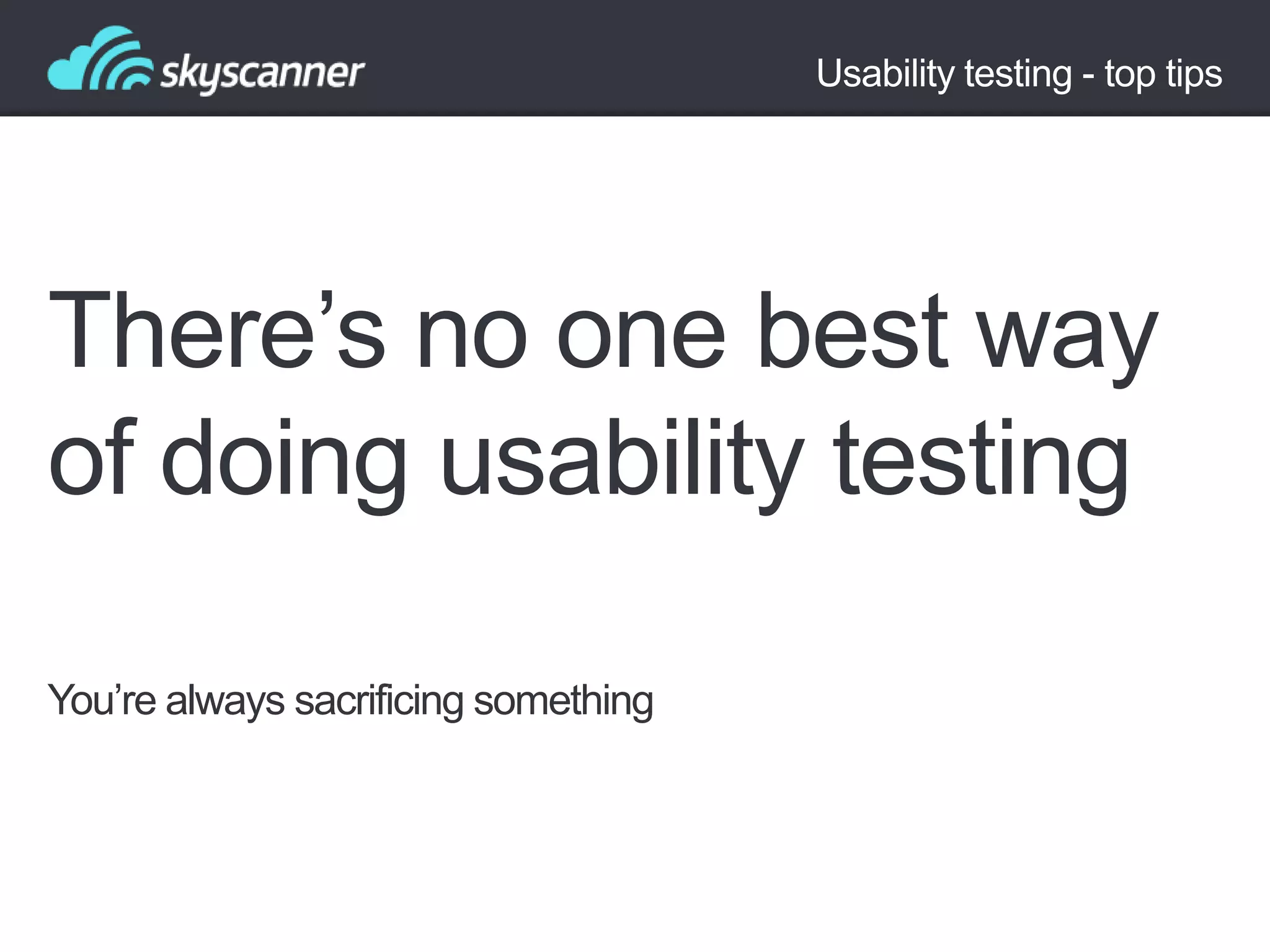 Usability testing - top tips

There‟s no one best way
of doing usability testing
You‟re always sacrificing something

 