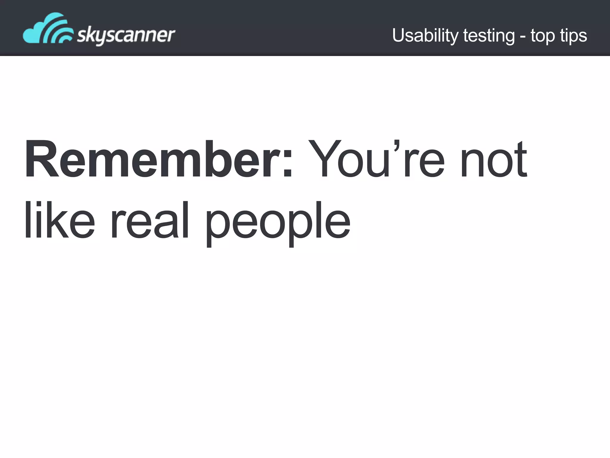 Usability testing - top tips

Remember: You‟re not
like real people

 