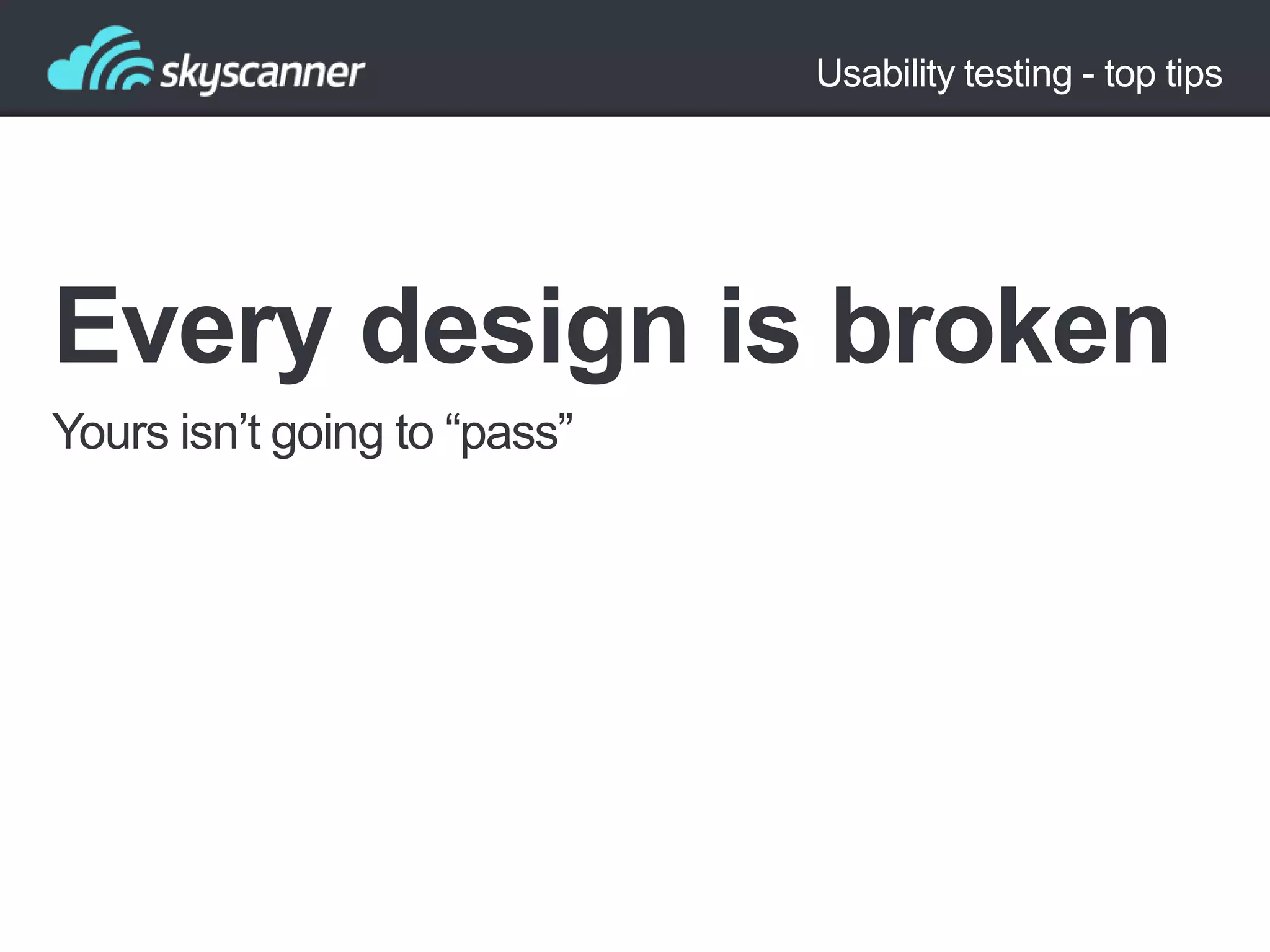 Usability testing - top tips

Every design is broken
Yours isn‟t going to “pass”

 