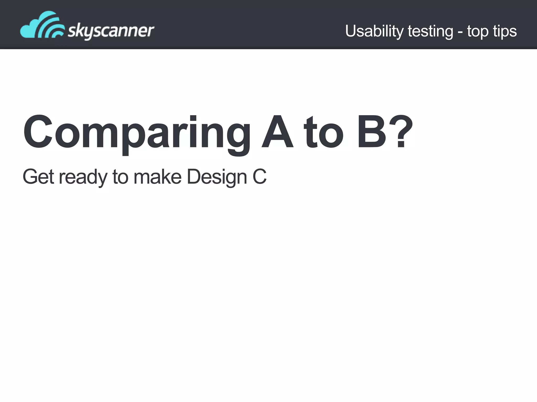 Usability testing - top tips

Comparing A to B?
Get ready to make Design C

 