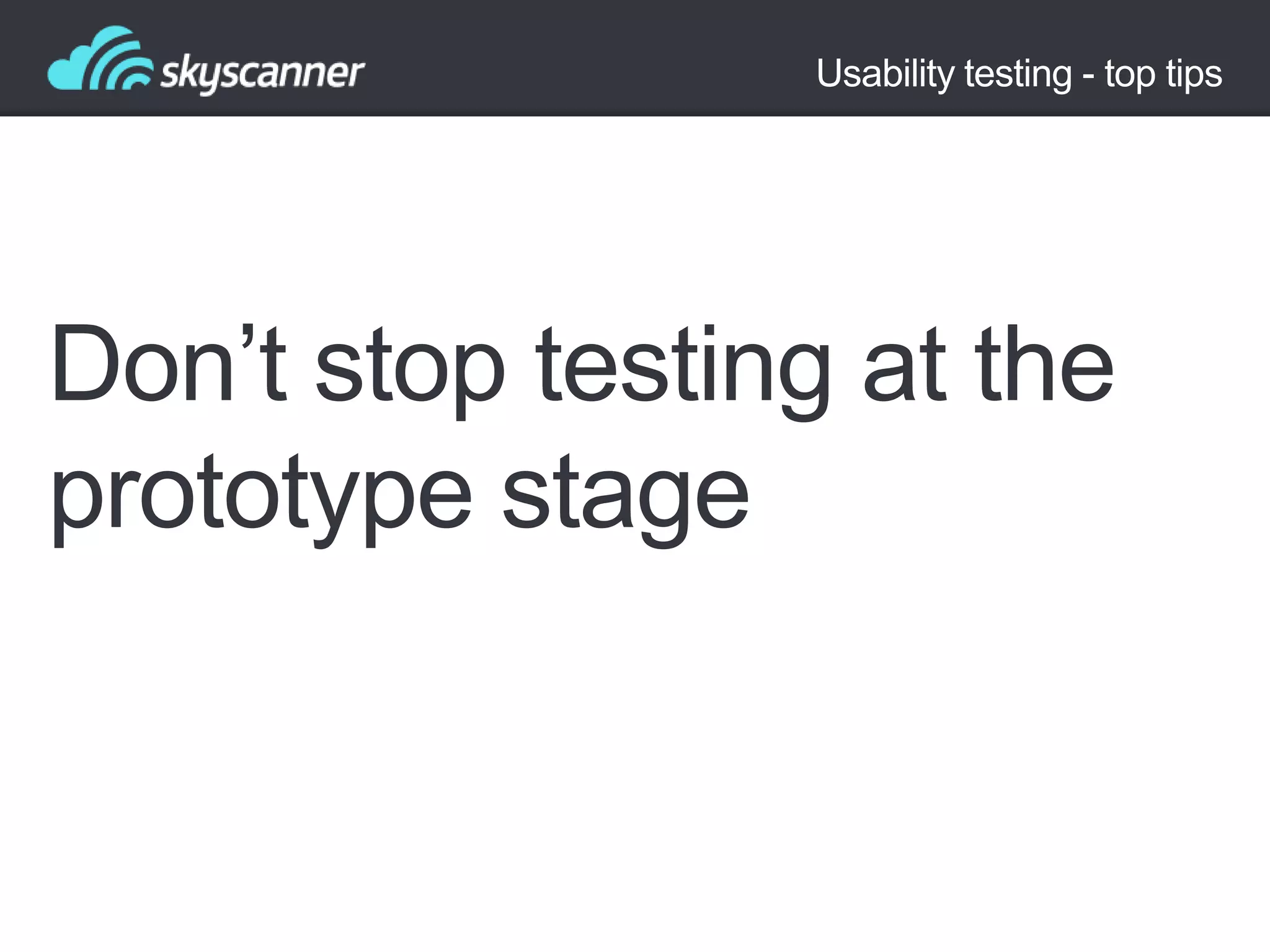 Usability testing - top tips

Don‟t stop testing at the
prototype stage

 