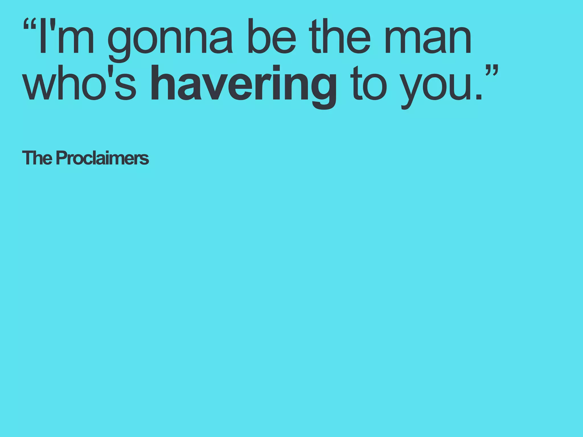 “I'm gonna be the man
who's havering to you.”
The Proclaimers

 