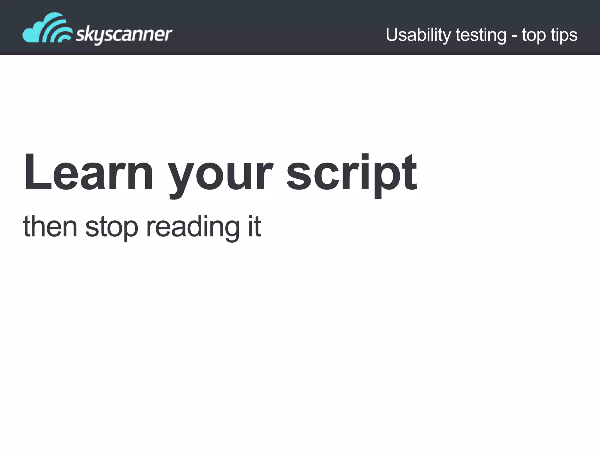 Usability testing - top tips

Learn your script
then stop reading it

 