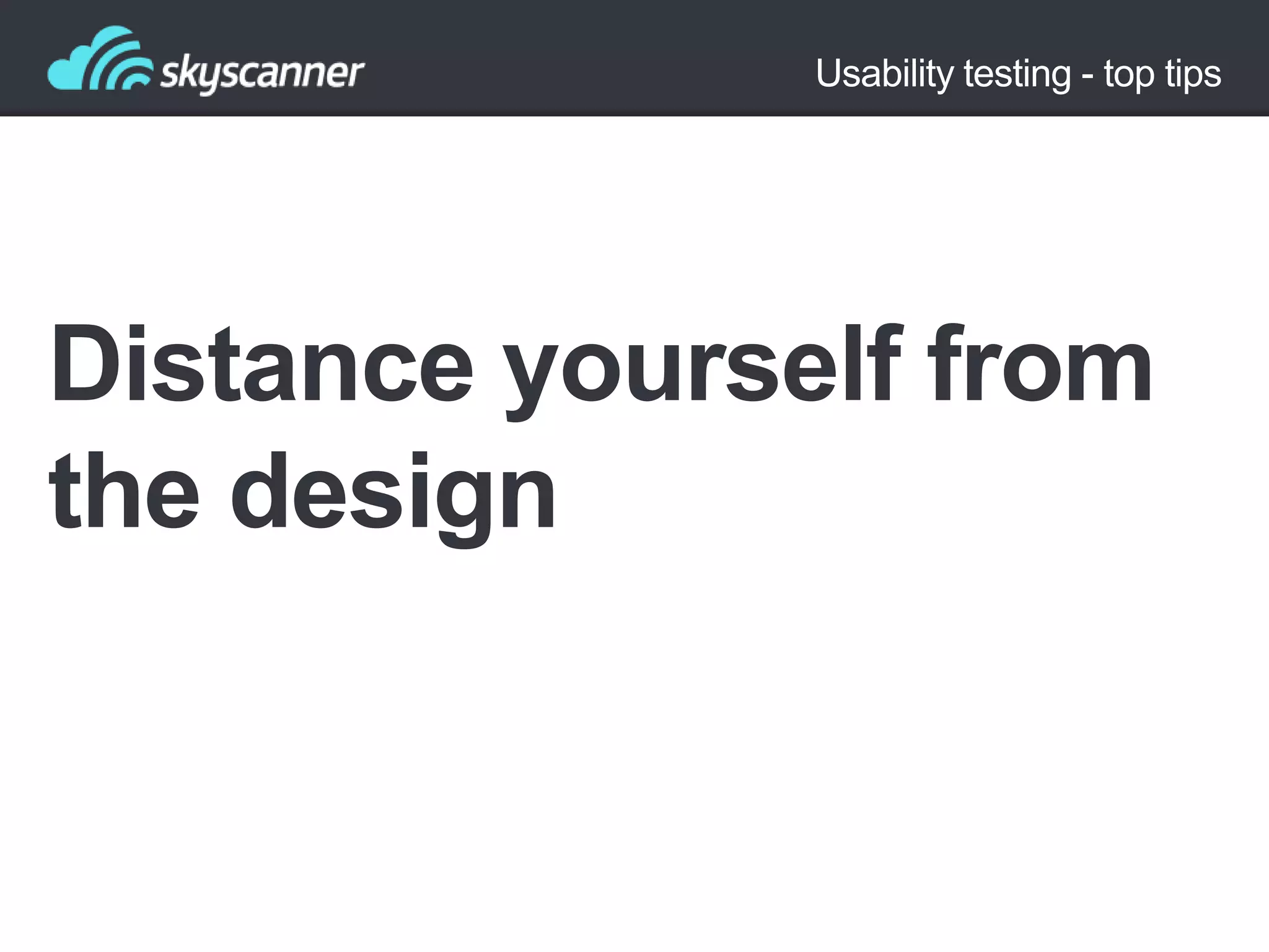 Usability testing - top tips

Distance yourself from
the design

 