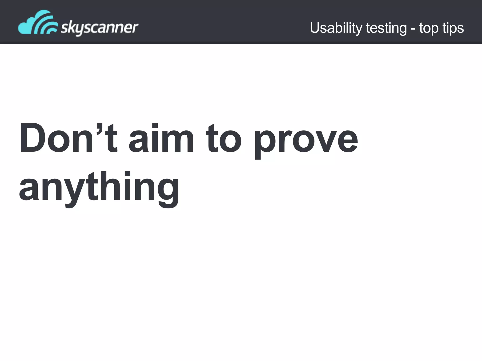 Usability testing - top tips

Don’t aim to prove
anything

 