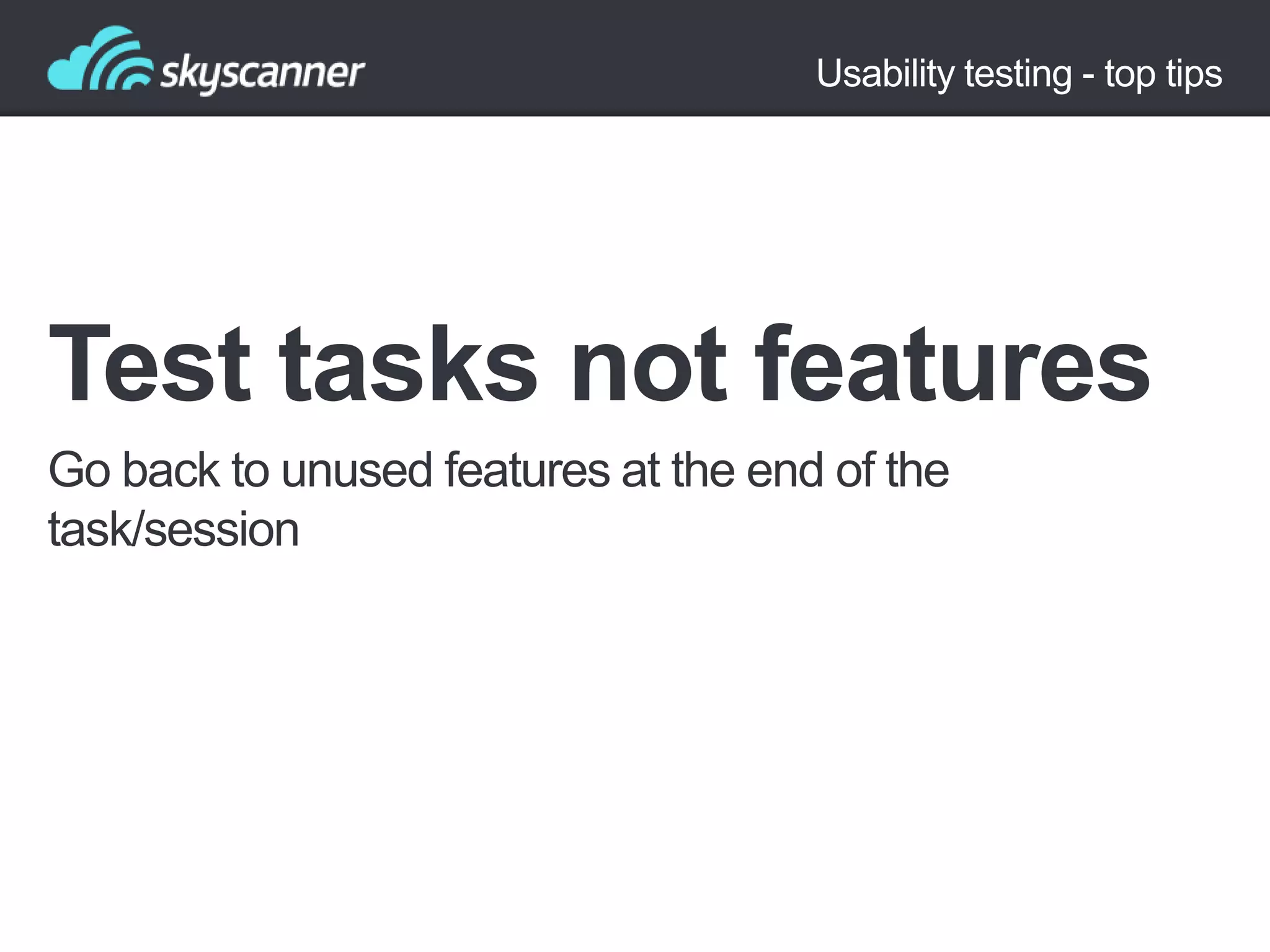 Usability testing - top tips

Test tasks not features
Go back to unused features at the end of the
task/session

 