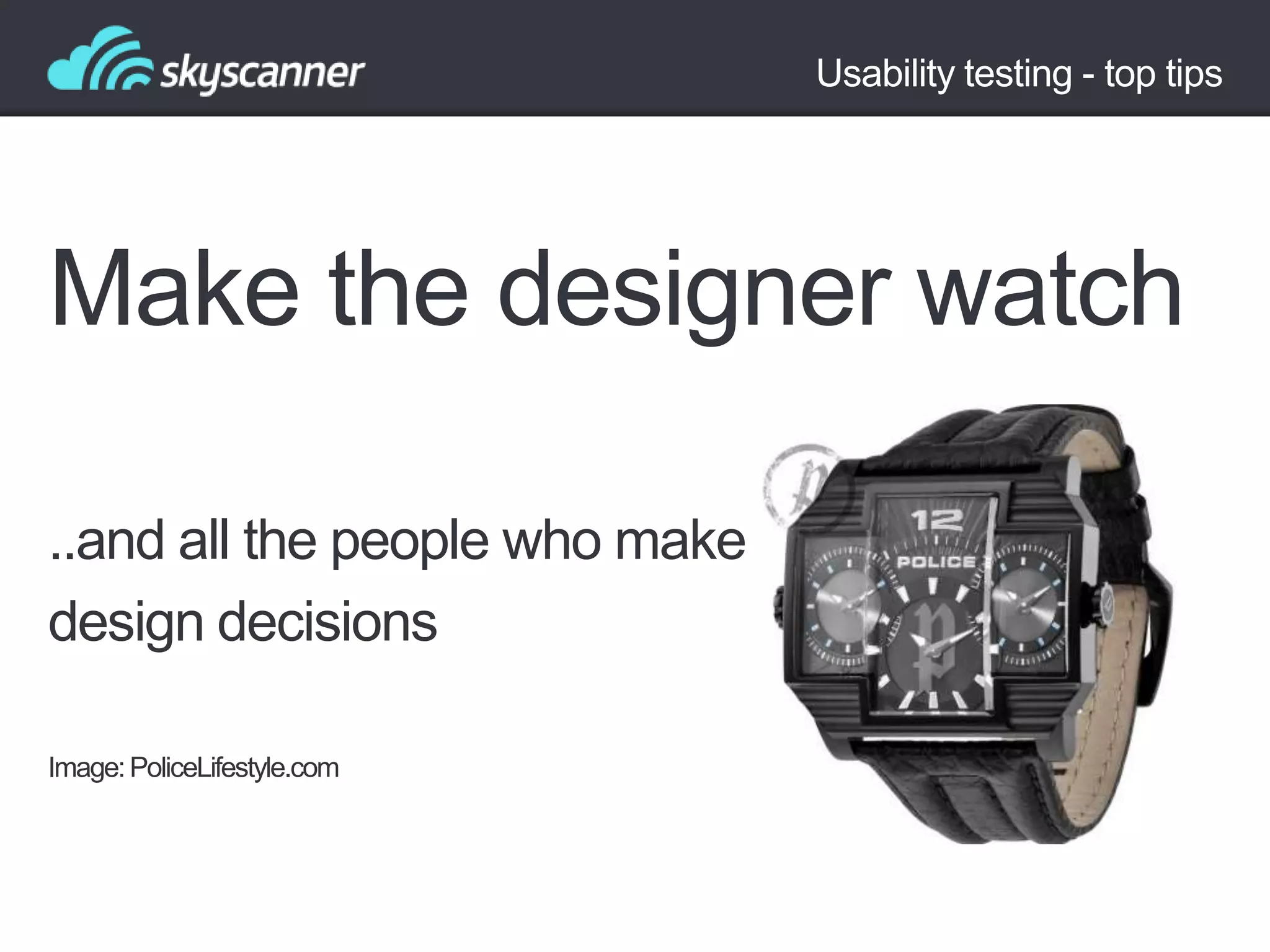 Usability testing - top tips

Make the designer watch
..and all the people who make
design decisions
Image: PoliceLifestyle.com

 