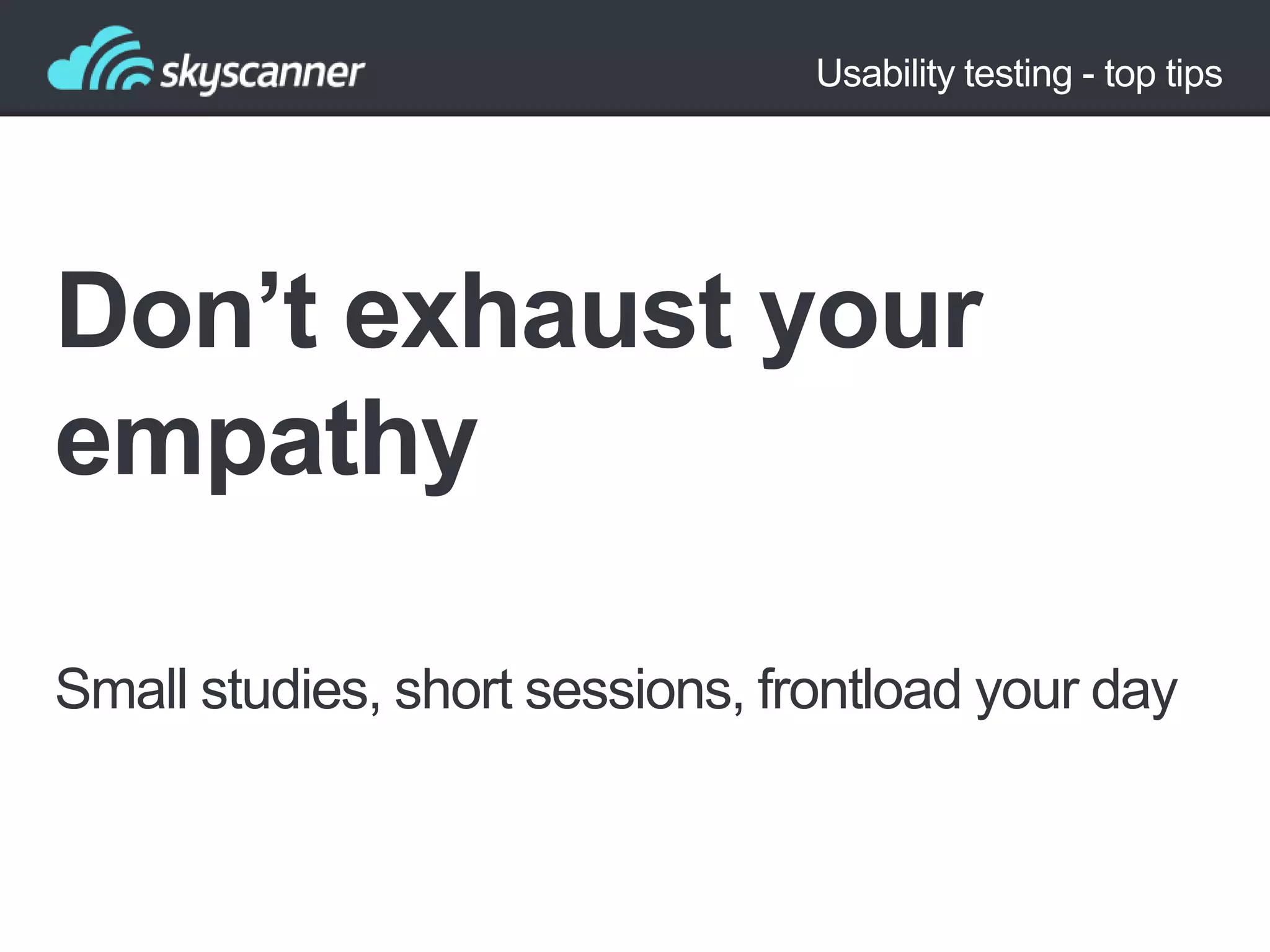 Usability testing - top tips

Don’t exhaust your
empathy
Small studies, short sessions, frontload your day

 