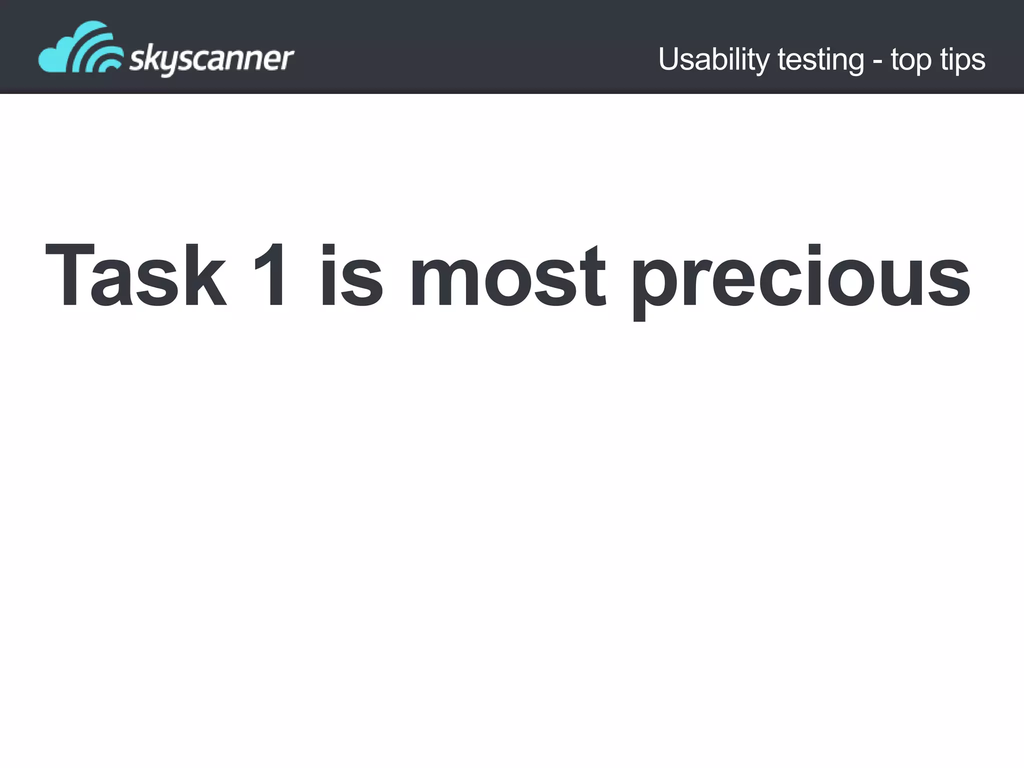 Usability testing - top tips

Task 1 is most precious

 