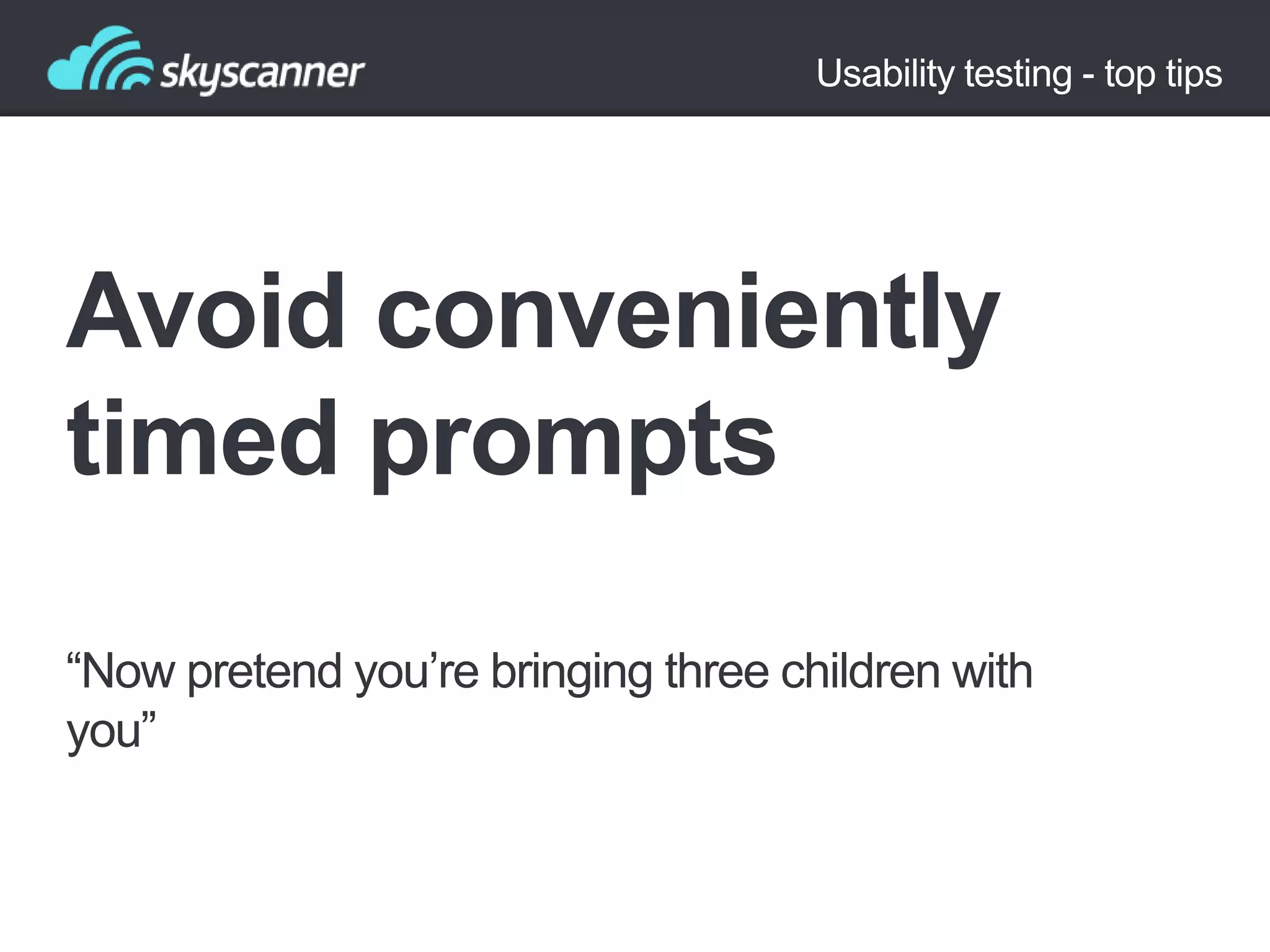 Usability testing - top tips

Avoid conveniently
timed prompts
“Now pretend you‟re bringing three children with
you”

 