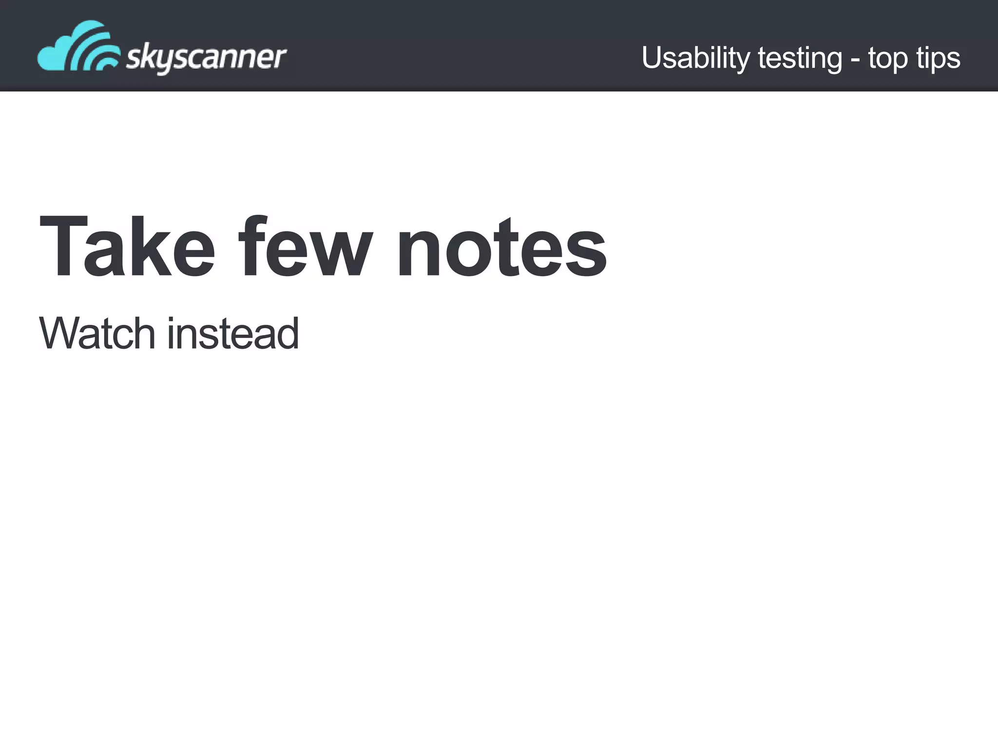 Usability testing - top tips

Take few notes
Watch instead

 